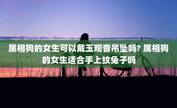 属相狗的女生可以戴玉观音吊坠吗? 属相狗的女生适合手上纹兔子吗
