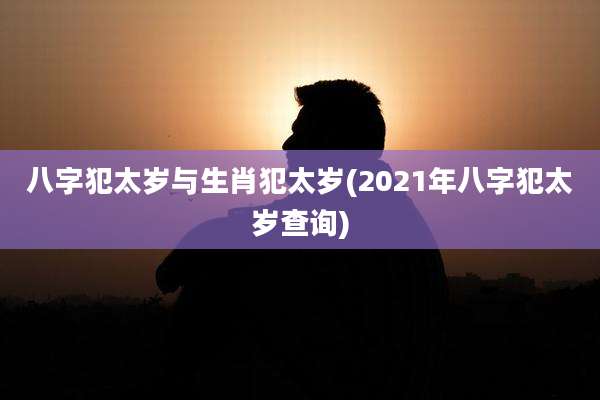 八字犯太岁与生肖犯太岁(2021年八字犯太岁查询)