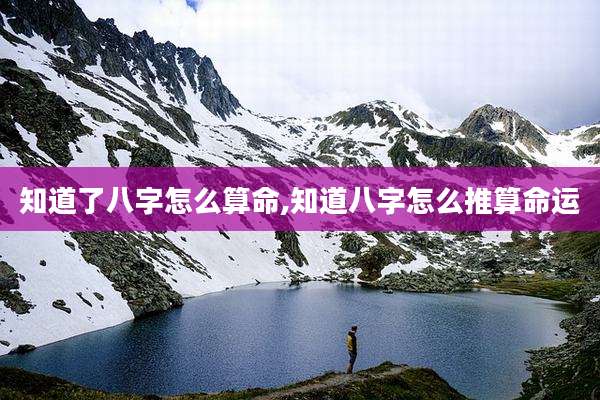 知道了八字怎么算命,知道八字怎么推算命运