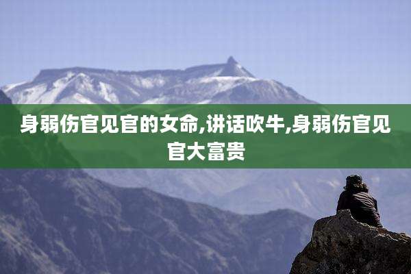 身弱伤官见官的女命,讲话吹牛,身弱伤官见官大富贵