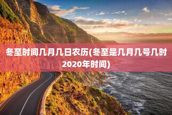 冬至时间几月几日农历(冬至是几月几号几时2020年时间)