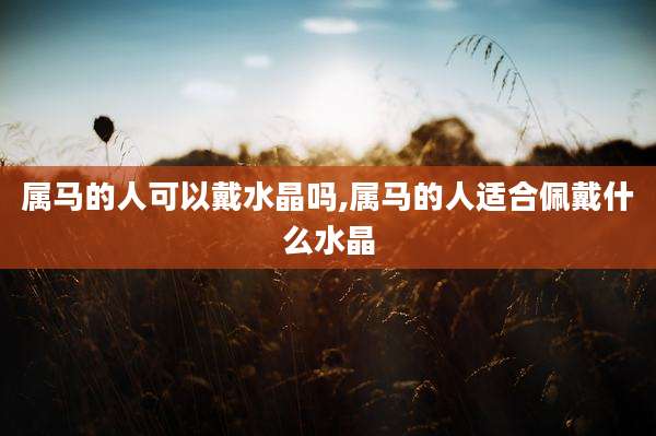 属马的人可以戴水晶吗,属马的人适合佩戴什么水晶