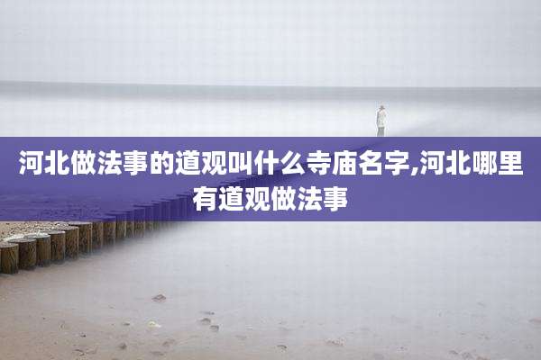 河北做法事的道观叫什么寺庙名字,河北哪里有道观做法事