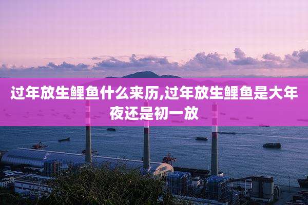 过年放生鲤鱼什么来历,过年放生鲤鱼是大年夜还是初一放