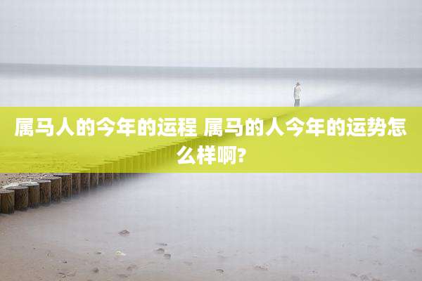 属马人的今年的运程 属马的人今年的运势怎么样啊?