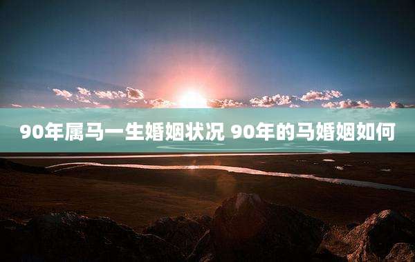 90年属马一生婚姻状况 90年的马婚姻如何