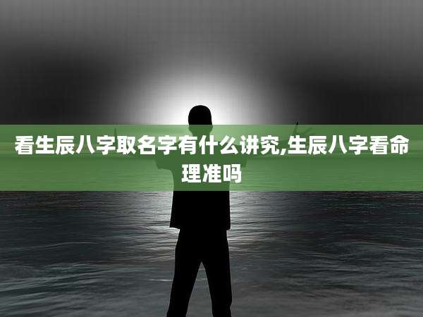 看生辰八字取名字有什么讲究,生辰八字看命理准吗