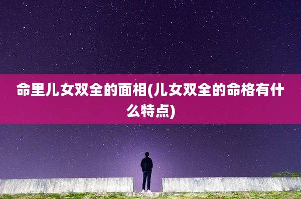 命里儿女双全的面相(儿女双全的命格有什么特点)