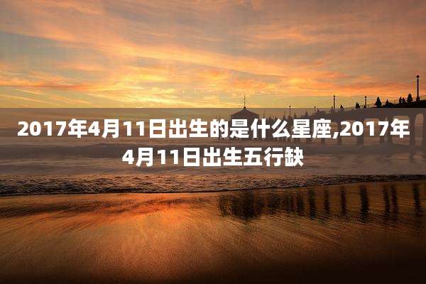 2017年4月11日出生的是什么星座,2017年4月11日出生五行缺