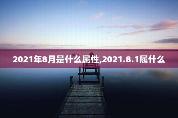 2021年8月是什么属性,2021.8.1属什么