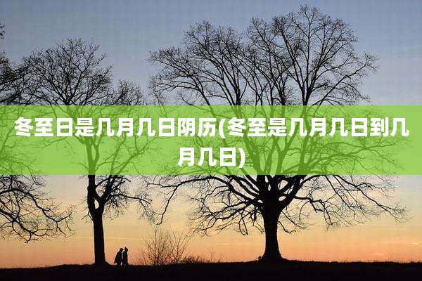 冬至日是几月几日阴历(冬至是几月几日到几月几日)