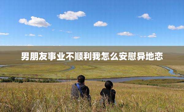 男朋友事业不顺利我怎么安慰异地恋