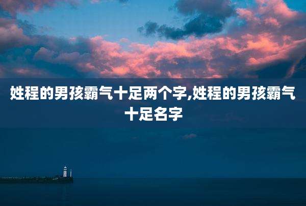 姓程的男孩霸气十足两个字,姓程的男孩霸气十足名字