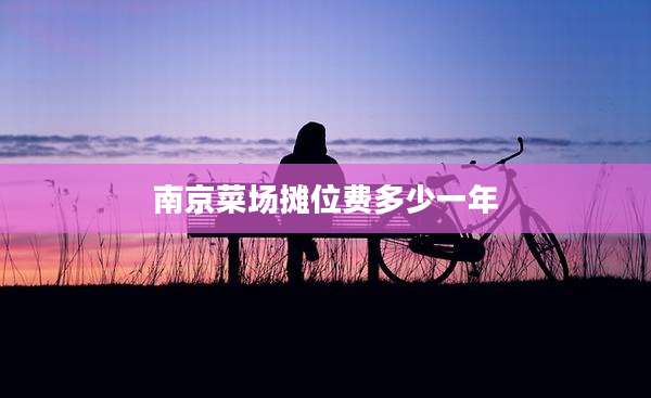 南京菜场摊位费多少一年