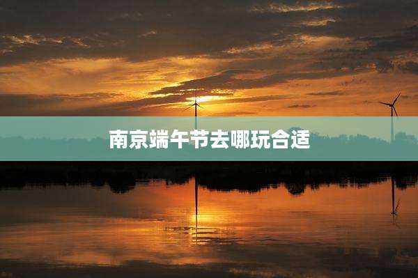南京端午节去哪玩合适