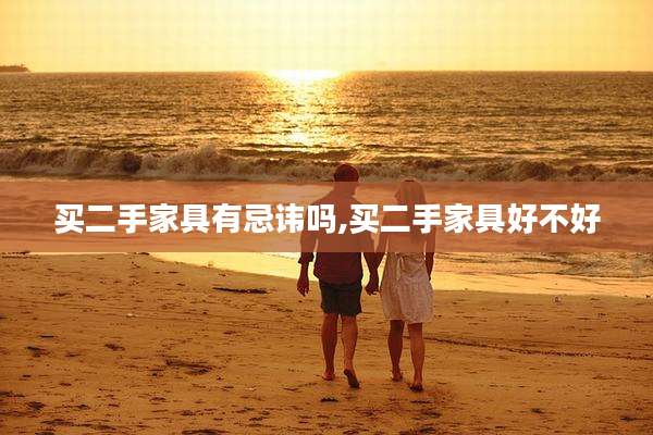 买二手家具有忌讳吗,买二手家具好不好