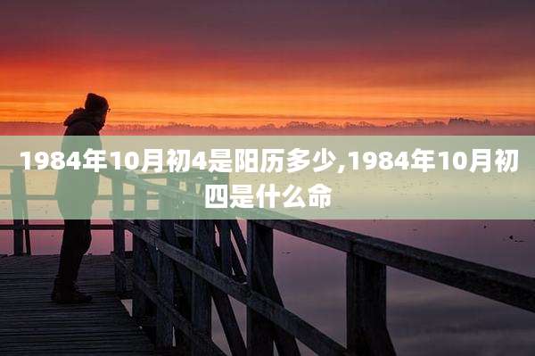 1984年10月初4是阳历多少,1984年10月初四是什么命