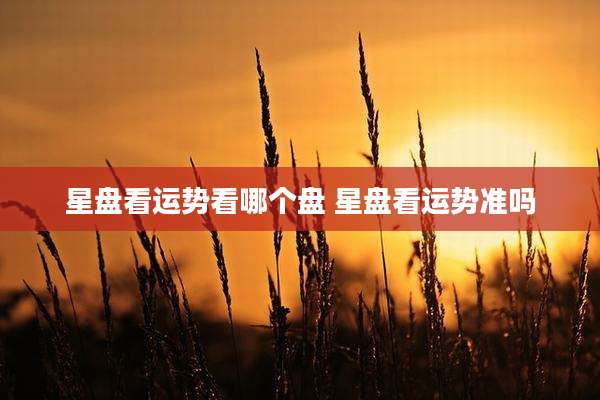 星盘看运势看哪个盘 星盘看运势准吗