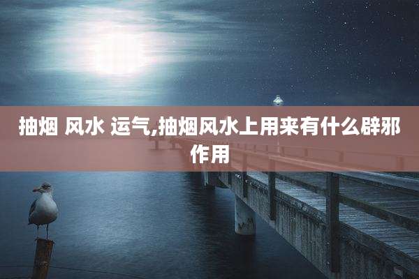 抽烟 风水 运气,抽烟风水上用来有什么辟邪作用