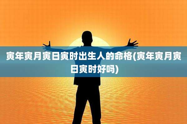 寅年寅月寅日寅时出生人的命格(寅年寅月寅日寅时好吗)