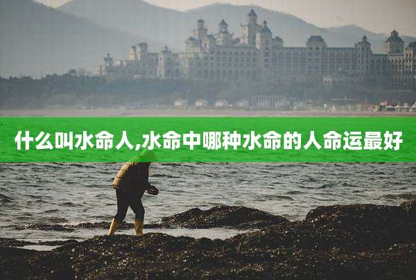 什么叫水命人,水命中哪种水命的人命运最好