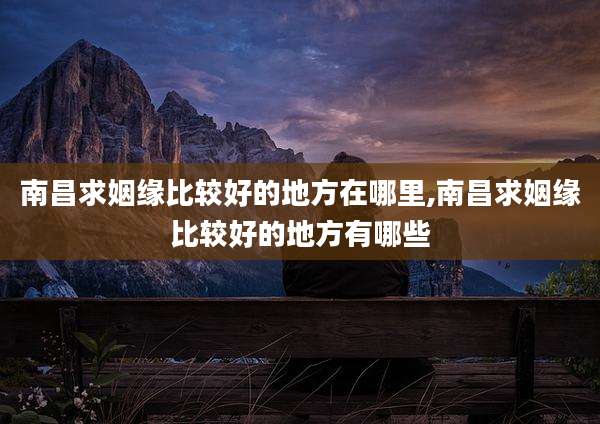 南昌求姻缘比较好的地方在哪里,南昌求姻缘比较好的地方有哪些