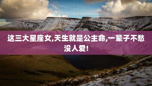 这三大星座女,天生就是公主命,一辈子不愁没人爱!