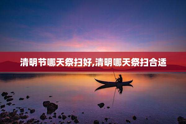 清明节哪天祭扫好,清明哪天祭扫合适
