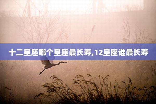 十二星座哪个星座最长寿,12星座谁最长寿