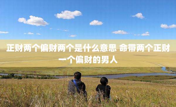 正财两个偏财两个是什么意思 命带两个正财一个偏财的男人
