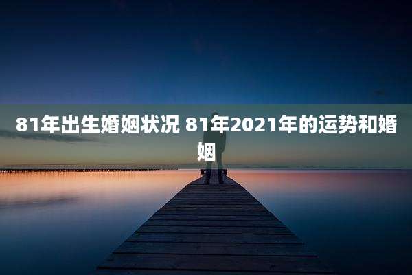 81年出生婚姻状况 81年2021年的运势和婚姻