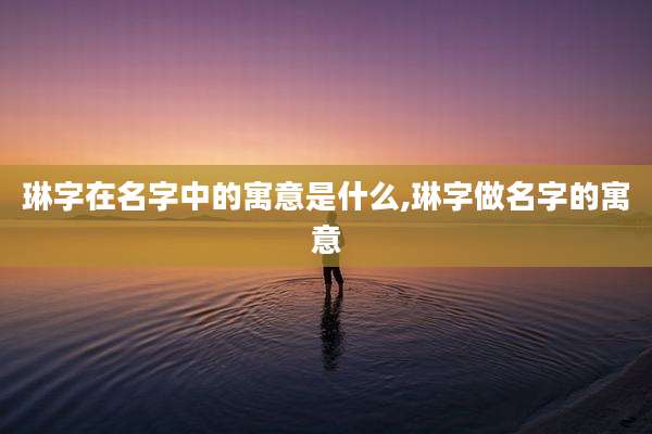 琳字在名字中的寓意是什么,琳字做名字的寓意