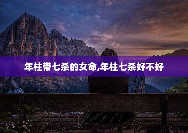 年柱带七杀的女命,年柱七杀好不好