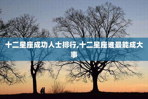 十二星座成功人士排行,十二星座谁最能成大事