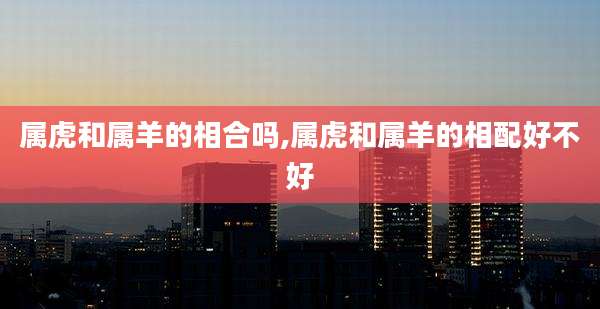 属虎和属羊的相合吗,属虎和属羊的相配好不好