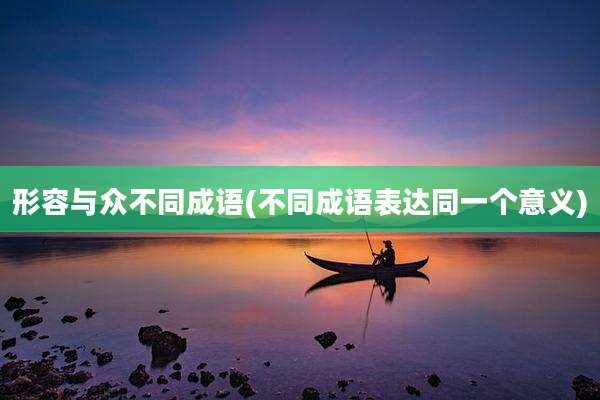 形容与众不同成语(不同成语表达同一个意义)