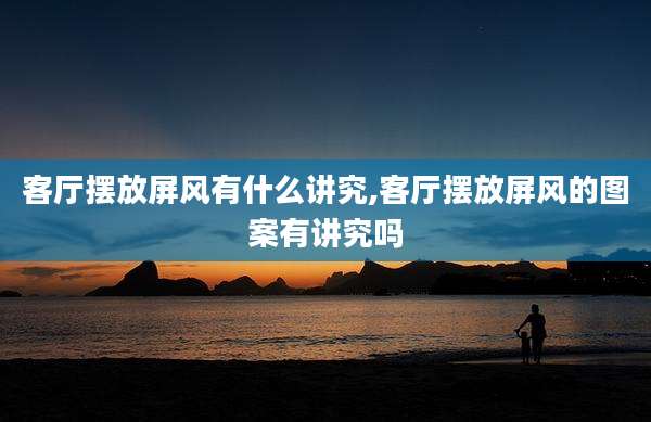 客厅摆放屏风有什么讲究,客厅摆放屏风的图案有讲究吗