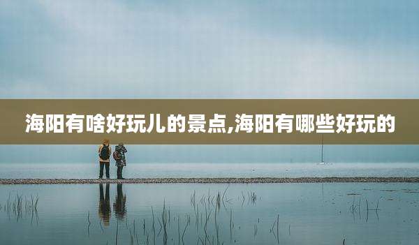 海阳有啥好玩儿的景点,海阳有哪些好玩的