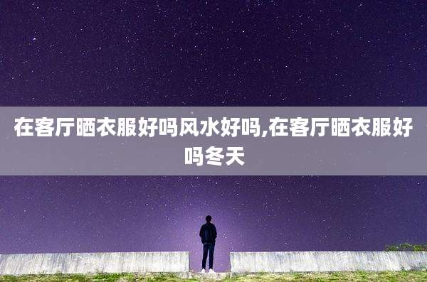 在客厅晒衣服好吗风水好吗,在客厅晒衣服好吗冬天
