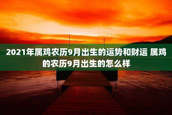 2021年属鸡农历9月出生的运势和财运 属鸡的农历9月出生的怎么样