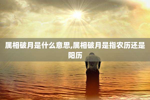 属相破月是什么意思,属相破月是指农历还是阳历