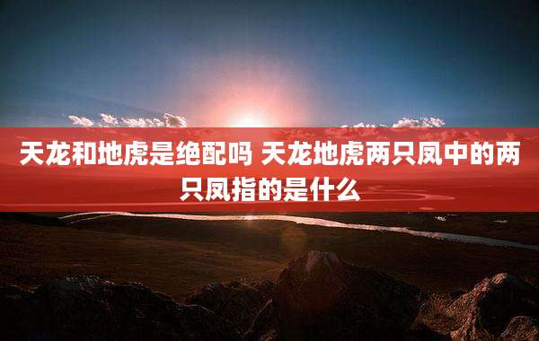 天龙和地虎是绝配吗 天龙地虎两只凤中的两只凤指的是什么
