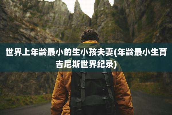 世界上年龄最小的生小孩夫妻(年龄最小生育吉尼斯世界纪录)