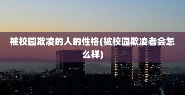 被校园欺凌的人的性格(被校园欺凌者会怎么样)