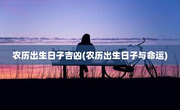 农历出生日子吉凶(农历出生日子与命运)