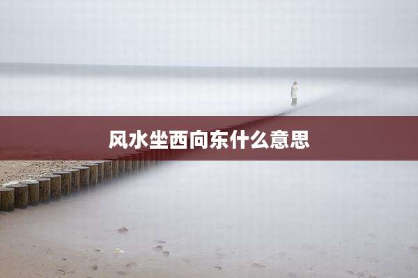 风水坐西向东什么意思