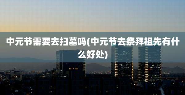 中元节需要去扫墓吗(中元节去祭拜祖先有什么好处)