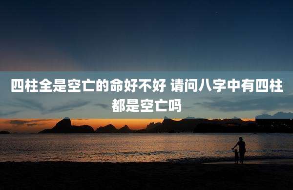 四柱全是空亡的命好不好 请问八字中有四柱都是空亡吗