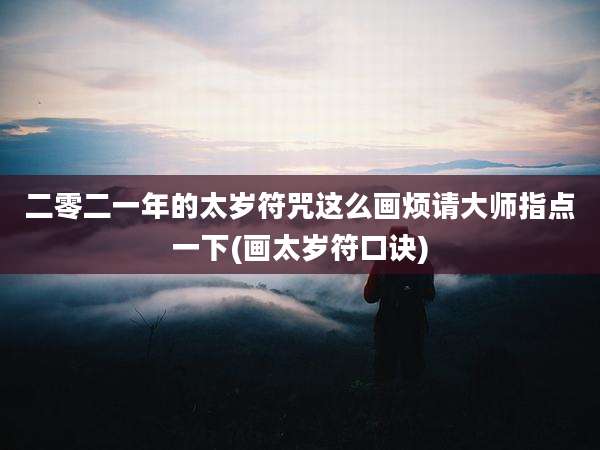 二零二一年的太岁符咒这么画烦请大师指点一下(画太岁符口诀)