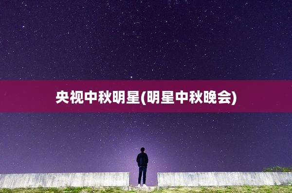 央视中秋明星(明星中秋晚会)